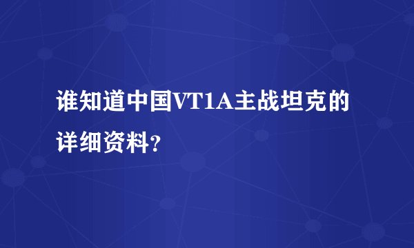 谁知道中国VT1A主战坦克的详细资料？