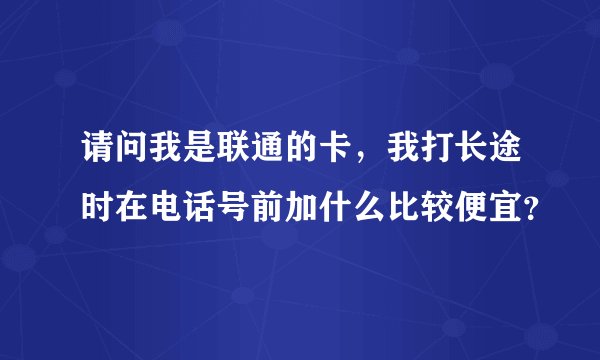 请问我是联通的卡，我打长途时在电话号前加什么比较便宜？