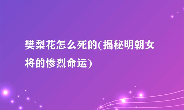 樊梨花怎么死的(揭秘明朝女将的惨烈命运)