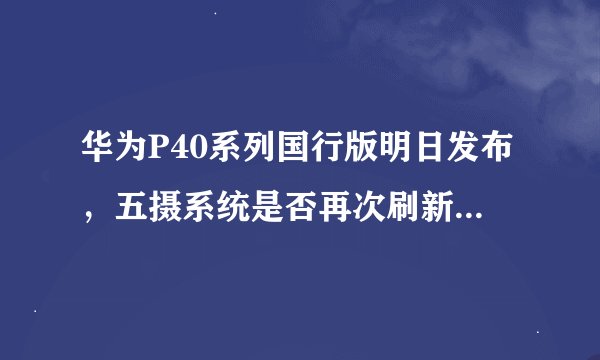 华为P40系列国行版明日发布，五摄系统是否再次刷新手机拍照记录？