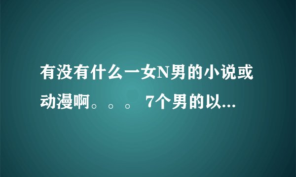 有没有什么一女N男的小说或动漫啊。。。 7个男的以上哦。。。 最好是校园的。。
