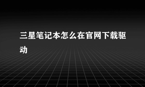 三星笔记本怎么在官网下载驱动
