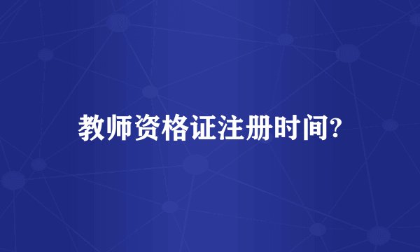 教师资格证注册时间?