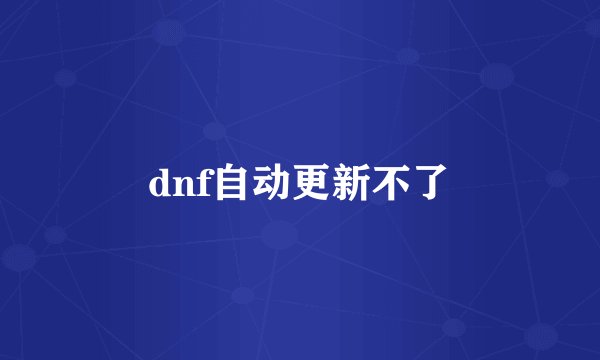 dnf自动更新不了