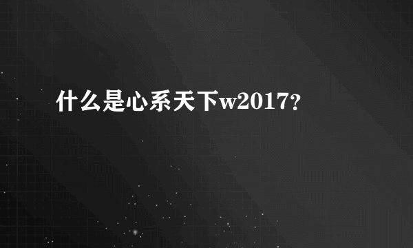 什么是心系天下w2017？