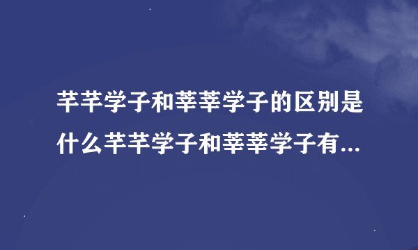 芊芊学子和莘莘学子的区别是什么芊芊学子和莘莘学子有没有区别