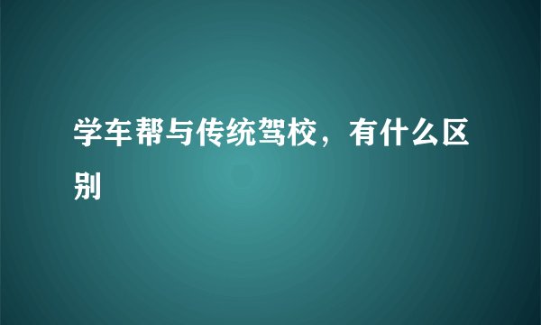 学车帮与传统驾校，有什么区别