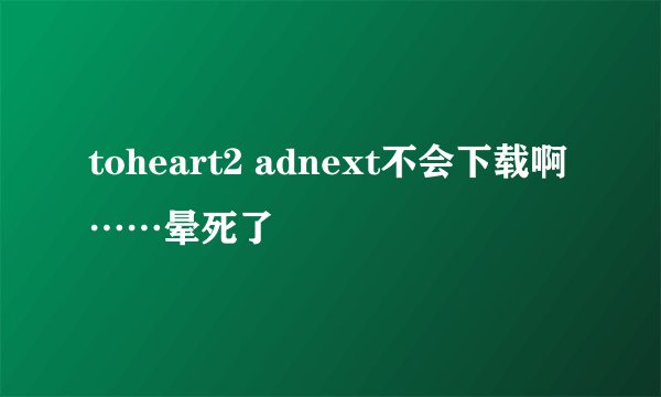toheart2 adnext不会下载啊……晕死了