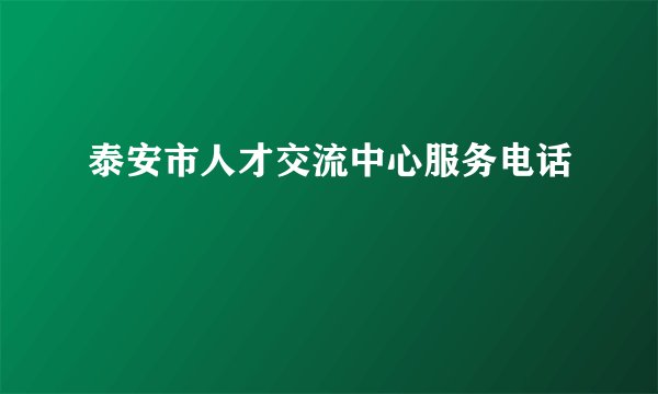泰安市人才交流中心服务电话