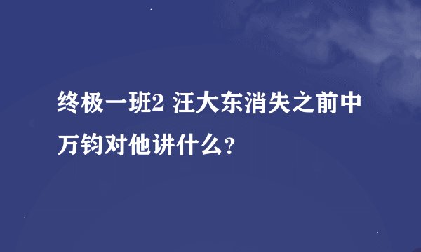 终极一班2 汪大东消失之前中万钧对他讲什么？
