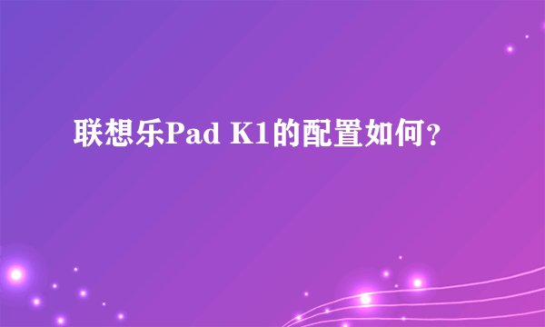 联想乐Pad K1的配置如何？