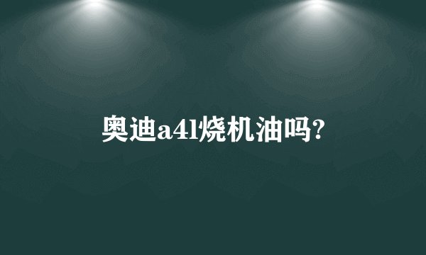 奥迪a4l烧机油吗?