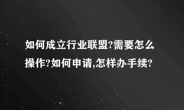 如何成立行业联盟?需要怎么操作?如何申请,怎样办手续?