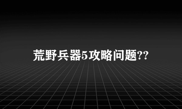 荒野兵器5攻略问题??