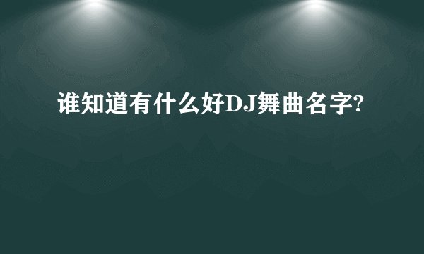 谁知道有什么好DJ舞曲名字?