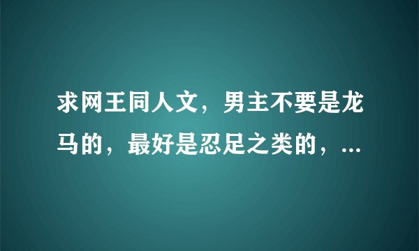 求网王同人文，男主不要是龙马的，最好是忍足之类的，不要悲文，要完结的。发到634710799@qq.com。谢啦！