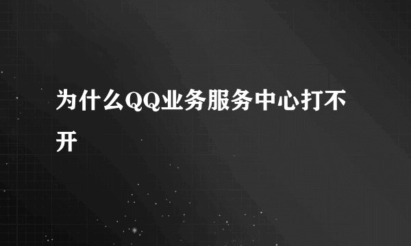 为什么QQ业务服务中心打不开