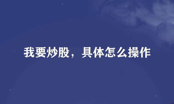 我要炒股，具体怎么操作