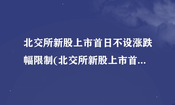 北交所新股上市首日不设涨跌幅限制(北交所新股上市首日是哪一天)