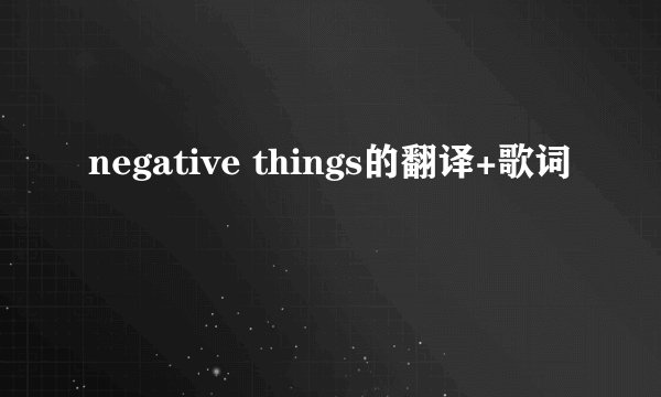 negative things的翻译+歌词
