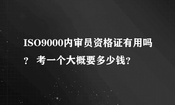 ISO9000内审员资格证有用吗？ 考一个大概要多少钱？