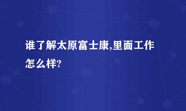 谁了解太原富士康,里面工作怎么样?