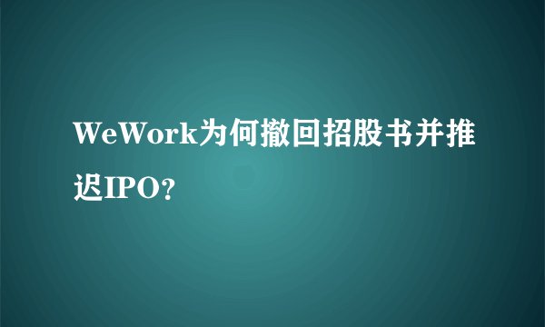 WeWork为何撤回招股书并推迟IPO？