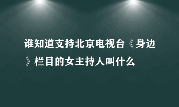 谁知道支持北京电视台《身边》栏目的女主持人叫什么