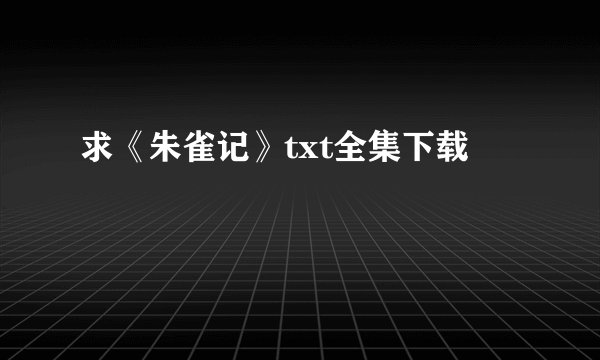 求《朱雀记》txt全集下载