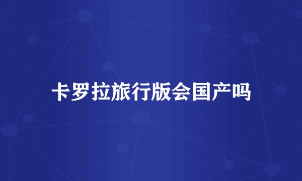 卡罗拉旅行版会国产吗