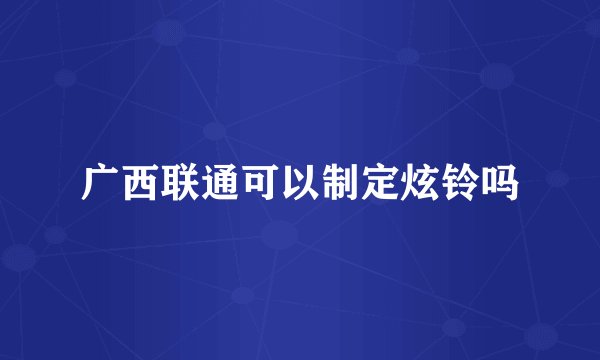 广西联通可以制定炫铃吗