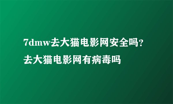 7dmw去大猫电影网安全吗？去大猫电影网有病毒吗