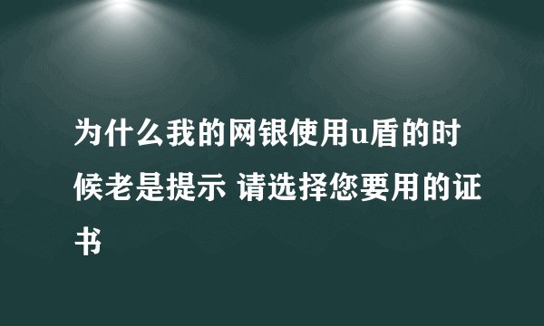 为什么我的网银使用u盾的时候老是提示 请选择您要用的证书