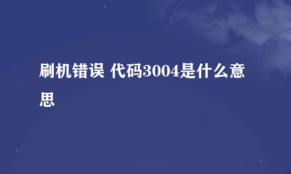 刷机错误 代码3004是什么意思