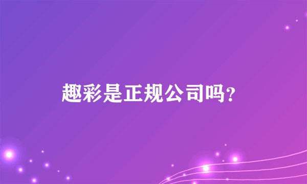 趣彩是正规公司吗？