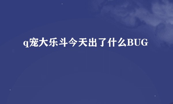 q宠大乐斗今天出了什么BUG