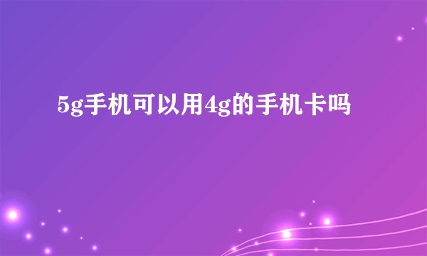 5g手机可以用4g的手机卡吗
