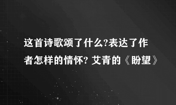这首诗歌颂了什么?表达了作者怎样的情怀? 艾青的《盼望》