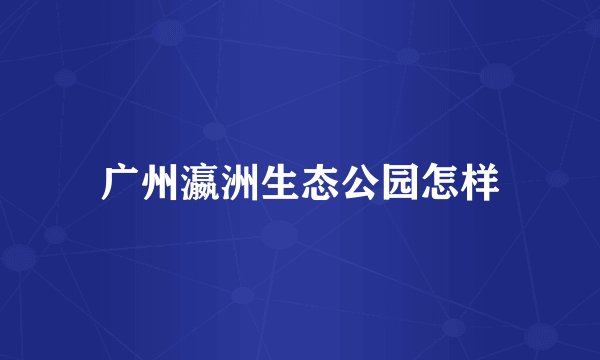 广州瀛洲生态公园怎样