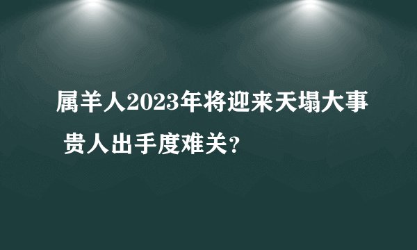 属羊人2023年将迎来天塌大事 贵人出手度难关？