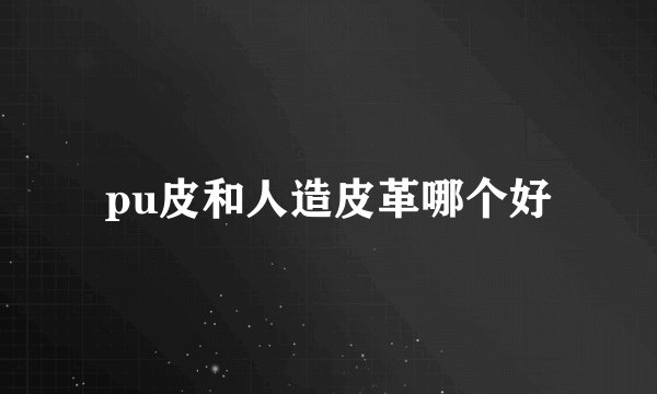 pu皮和人造皮革哪个好