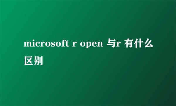 microsoft r open 与r 有什么区别