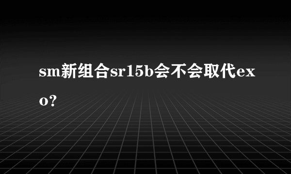 sm新组合sr15b会不会取代exo？