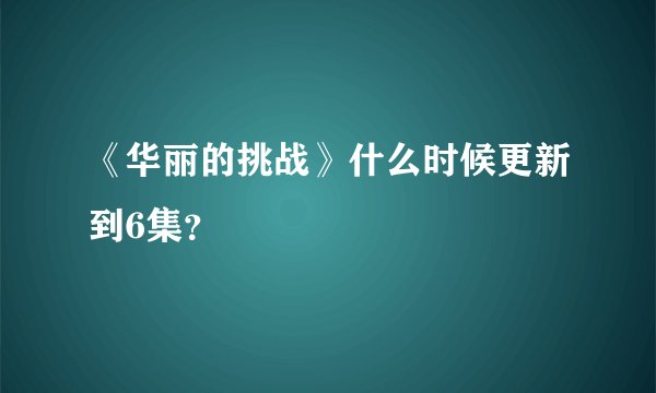 《华丽的挑战》什么时候更新到6集？