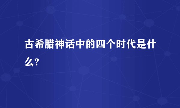古希腊神话中的四个时代是什么?