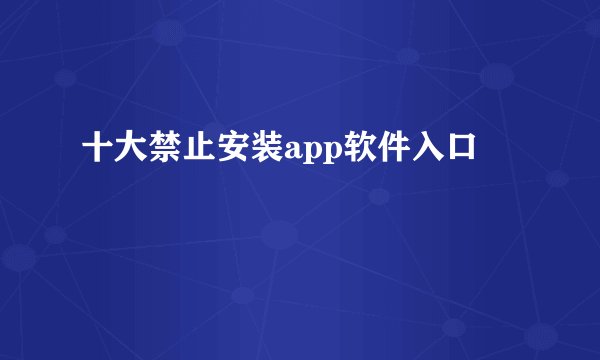 十大禁止安装app软件入口
