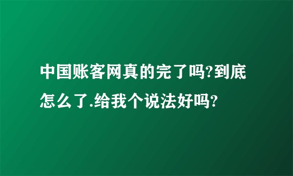 中国账客网真的完了吗?到底怎么了.给我个说法好吗?