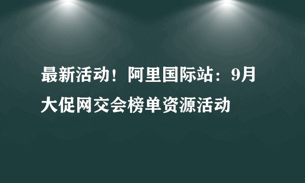 最新活动！阿里国际站：9月大促网交会榜单资源活动