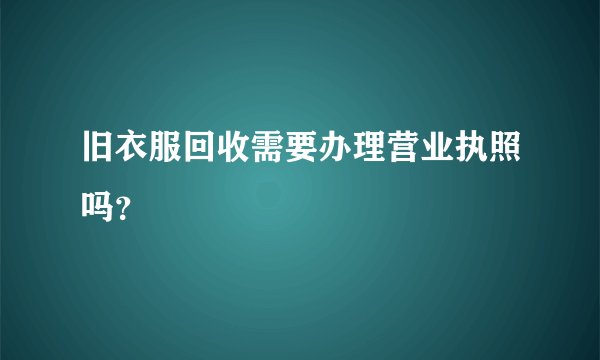 旧衣服回收需要办理营业执照吗？