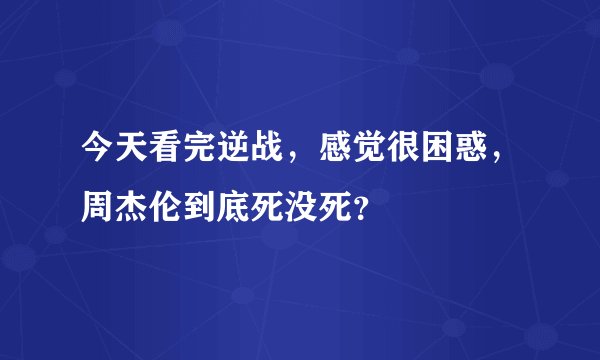 今天看完逆战，感觉很困惑，周杰伦到底死没死？